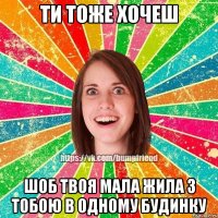 Ти тоже хочеш шоб твоя мала жила з тобою в одному будинку
