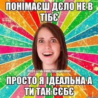 Понімаєш дєло не в тібє просто я ідеальна а ти так сєбє