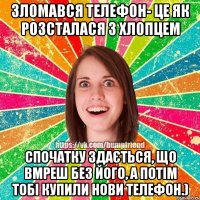 Зломався телефон- це як розсталася з хлопцем спочатку здається, що вмреш без його, а потім тобі купили нови телефон.)