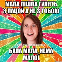мала пішла гулять з пацой а не з тобою була мала, нема малої