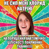 не сип мені хлорид натрію на порушення анатомічної цілісності покривних тканин))))
