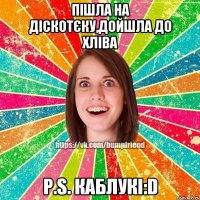 пішла на діскотєку,дойшла до хліва P.S. каблукі:D