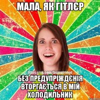 Мала, як Гітлєр Без предупріждєнія вторгається в мій холодильник