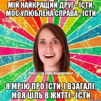 Мій найкращий друг - їсти, моє улюблена справа - їсти Я мрію про їсти, і взагалі, моя ціль в житті - їсти