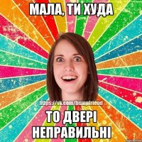 мала, ти худа то двері неправильні