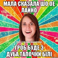Мала сказала шо ОЕ лайно Гроб буде з дуба,тапочки білі