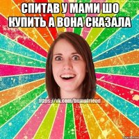 спитав у мами шо купить а вона сказала 