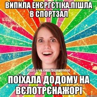 випила енєргєтіка.Пішла в спортзал поїхала додому на вєлотрєнажорі