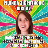 Рішила зібратися в школу. Положила в сумку соль, сокилу,святу воду, крейду і запис екзорцизму