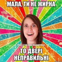 мала, ти не жирна то двері неправильні