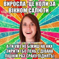 Виросла -це коли за вікном салюти , а ти уже не біжиш на них зирити (бо лень с дівана лішній раз сраку піднять)
