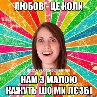 Любов - це коли нам з малою кажуть шо ми лєзбі