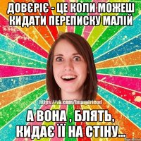 Довєріє - це коли можеш кидати переписку малій А вона , блять, кидає її на стіну...