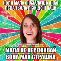 Коли мала сказала шо якас лєва тьола лізи до її паци Мала не переживай вона май страшна