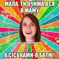 мала, ти очима вся в маму а сіськами-в батю!