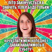 Літо закінчується,а значіть тепер буде тільки: хочу спати,мені холодно і "давай навалимось в суботу"