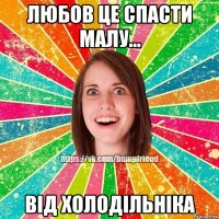 Любов це спасти малу... від холодільніка