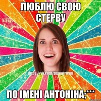 люблю свою стерву по імені Антоніна;***