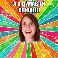 а я думав ти спиш)))) 
