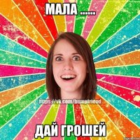 Мала ...... Дай грошей
