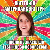 ЖИТТЯ-ЯК АМЕРИКАНСЬКІ ІГРИ, НІКОЛИ НЕ ЗНАЄШ ШО ТЕБЕ ЖДЕ ЗА ПОВОРОТОМ!