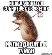 Иногда хочется собрать всё в узелок И упиздовать в туман