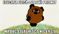 Educatia fizică-i stranîi pridmet mă duc s slăghesc s nic efect