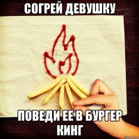 СОГРЕЙ ДЕВУШКУ ПОВЕДИ ЕЕ В БУРГЕР КИНГ