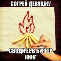 СОГРЕЙ ДЕВУШКУ СВОДИ ЕЕ В БУРГЕР КИНГ