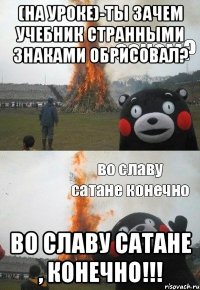 (на уроке)-Ты зачем учебник странными знаками обрисовал? Во славу Сатане , конечно!!!