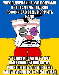 Укроп дурной на хуя подумай вы стадо ублюдков россии.вас ведь кормить надо А толку от вас нет.а вот американцы вас хотят уничтожить а землю уже вашу купили вот о чём думай