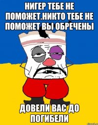 Нигер тебе не поможет.никто тебе не поможет вы обречены Довели вас до погибели