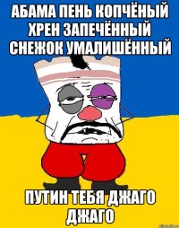 Абама пень копчёный хрен запечённый снежок умалишённый Путин тебя джаго джаго