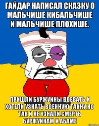 Гайдар написал сказку о мальчише кибальчише и мальчише плохише. Пришли буржуины воевать и хотели узнать военную тайну.но так и не узнали.смерть буржуинам и абаме