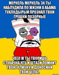 Меркель меркель эх ты наблудила по жизни а абама тухлодырый прознал твои грешки позорные Чего ж ты творишь стукачка.кгб и штази помнит твою кличку.и доносики твои целы.