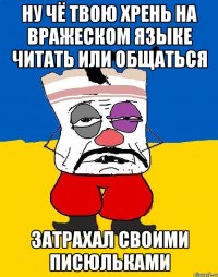 Ну чё твою хрень на вражеском языке читать или общаться Затрахал своими писюльками