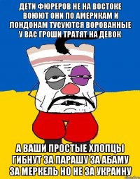 Дети фюреров не на востоке воюют они по америкам и лондонам тусуются ворованные у вас гроши тратят на девок А ваши простые хлопцы гибнут за парашу за абаму за меркель но не за украину