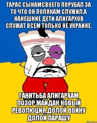 Тарас сынамсвоего порубал за то что он полякам служил.а нанешние дети алигархов служат всем только не украине. Ганитьба алигархам позор.майдан новый революция.долой войну долой парашу