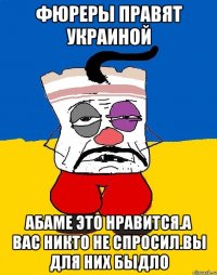 Фюреры правят украиной Абаме это нравится.а вас никто не спросил.вы для них быдло