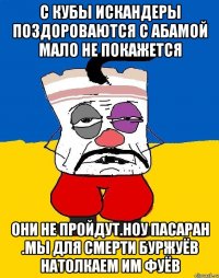 С кубы искандеры поздороваются с абамой мало не покажется Они не пройдут.ноу пасаран .мы для смерти буржуёв натолкаем им фуёв