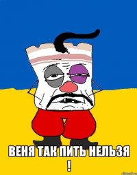  Веня так пить нельзя !