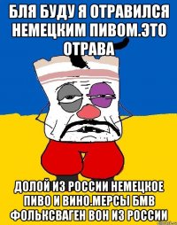 Бля буду я отравился немецким пивом.это отрава Долой из россии немецкое пиво и вино.мерсы бмв фольксваген вон из россии