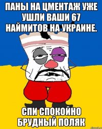 Паны на цментаж уже ушли ваши 67 наймитов на украине. Спи спокойно брудный поляк