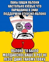 Паны ваши яблоки настолько хуёвые что парашанка в знак поддержки откусил яблоко Яблоко то было молдавское.ваше в рот не лезет даже такому говну