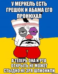 У меркель есть грешок и абама его пронюхал А теперь она и рта открыть не может стыдно.не зря шпионили