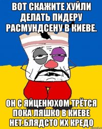 Вот скажите хуйли делать пидеру расмундсену в киеве. Он с яйценюхом трётся пока ляшко в киеве нет.блядсто их кредо