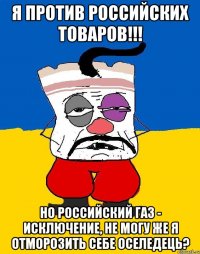 Я против российских товаров!!! Но российский газ - исключение, не могу же я отморозить себе оселедець?