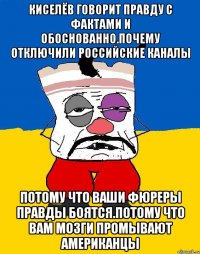 Киселёв говорит правду с фактами и обоснованно.почему отключили российские каналы Потому что ваши фюреры правды боятся.потому что вам мозги промывают американцы