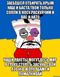 Заебёшся отбирать.крым наш и баста.твои только сопли в носу.расхуячим и вас и нато Наши ракеты могут весь мир в труху стереть.засунь свой язык в жопу абаме и помалкивай