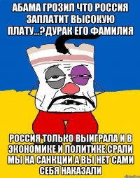 Абама грозил что россия заплатит высокую плату...?дурак его фамилия Россия только выиграла и в экономике и политике.срали мы на санкции а вы нет сами себя наказали